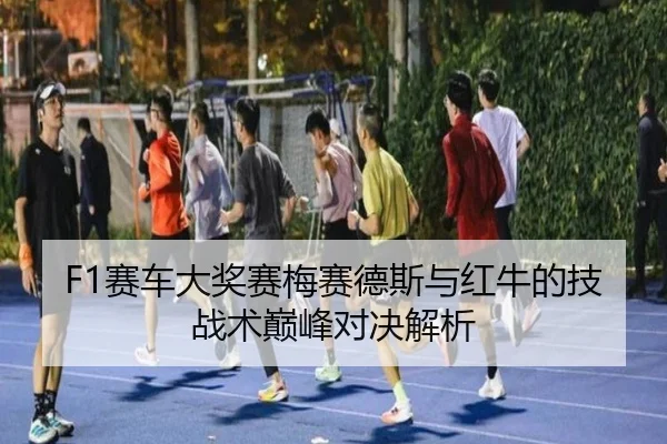 F1赛车大奖赛梅赛德斯与红牛的技战术巅峰对决解析